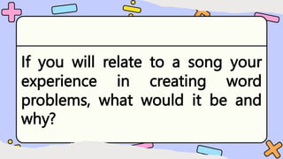 If you will relate to a song your
experience in creating word
problems, what would it be and
why?
 