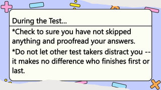 During the Test…
*Check to sure you have not skipped
anything and proofread your answers.
*Do not let other test takers distract you --
it makes no difference who finishes first or
last.
 