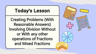 Creating Problems (With
Reasonable Answers)
Involving Division Without
or With any other
operations of Fractions
and Mixed Fractions
 