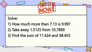 Solve:
1) How much more than 7.13 is 9.99?
2) Take away 1.5125 from 10.7899
3) Find the sum of 11.424 and 98.455
 