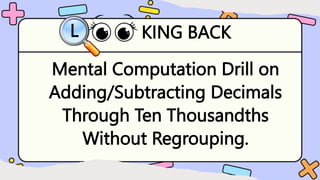 KING BACK
L
Mental Computation Drill on
Adding/Subtracting Decimals
Through Ten Thousandths
Without Regrouping.
 