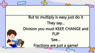 But to multiply is easy just do it
They say…
Division you must KEEP, CHANGE and
FLIP
See…
Fractions are just a game!
 