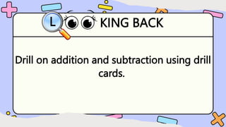 KING BACK
L
Drill on addition and subtraction using drill
cards.
 