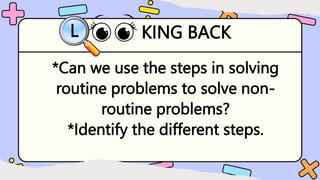 KING BACK
L
*Can we use the steps in solving
routine problems to solve non-
routine problems?
*Identify the different steps.
 
