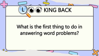 KING BACK
L
What is the first thing to do in
answering word problems?
 