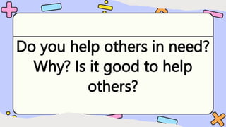 Do you help others in need?
Why? Is it good to help
others?
 