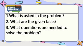 1.What is asked in the problem?
2. What are the given facts?
3. What operations are needed to
solve the problem?
 