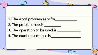 1. The word problem asks for______________
2. The problem needs ___________
3. The operation to be used is _______________
4. The number sentence is ___________________
 