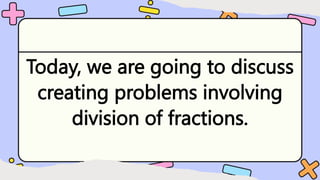 Today, we are going to discuss
creating problems involving
division of fractions.
 