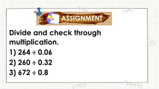 Divide and check through
multiplication.
1) 264 ÷ 0.06
2) 260 ÷ 0.32
3) 672 ÷ 0.8
ASSIGNMENT
 