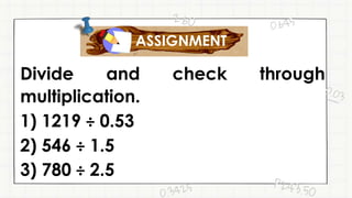 Divide and check through
multiplication.
1) 1219 ÷ 0.53
2) 546 ÷ 1.5
3) 780 ÷ 2.5
ASSIGNMENT
 