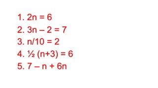 1. 2n = 6
2. 3n – 2 = 7
3. n/10 = 2
4. ½ (n+3) = 6
5. 7 – n + 6n
 