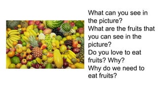 What can you see in
the picture?
What are the fruits that
you can see in the
picture?
Do you love to eat
fruits? Why?
Why do we need to
eat fruits?
 