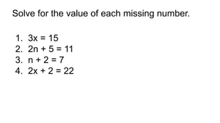 Solve for the value of each missing number.
1. 3x = 15
2. 2n + 5 = 11
3. n + 2 = 7
4. 2x + 2 = 22
 