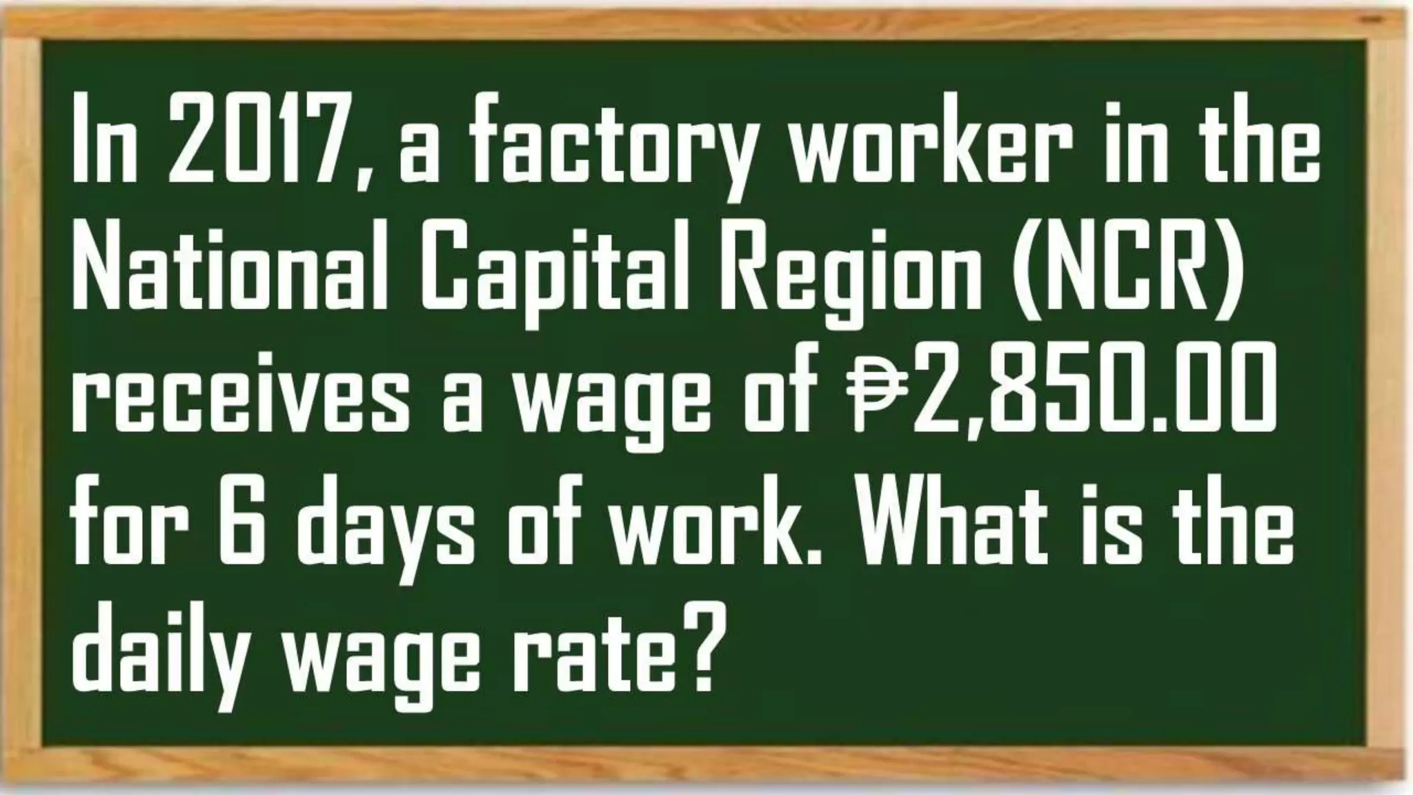 In 2017, a factory
worker in the National
Capital Region (NCR)
receives a wage of
₱2,850.00 for 6 days
of work. What is the
 