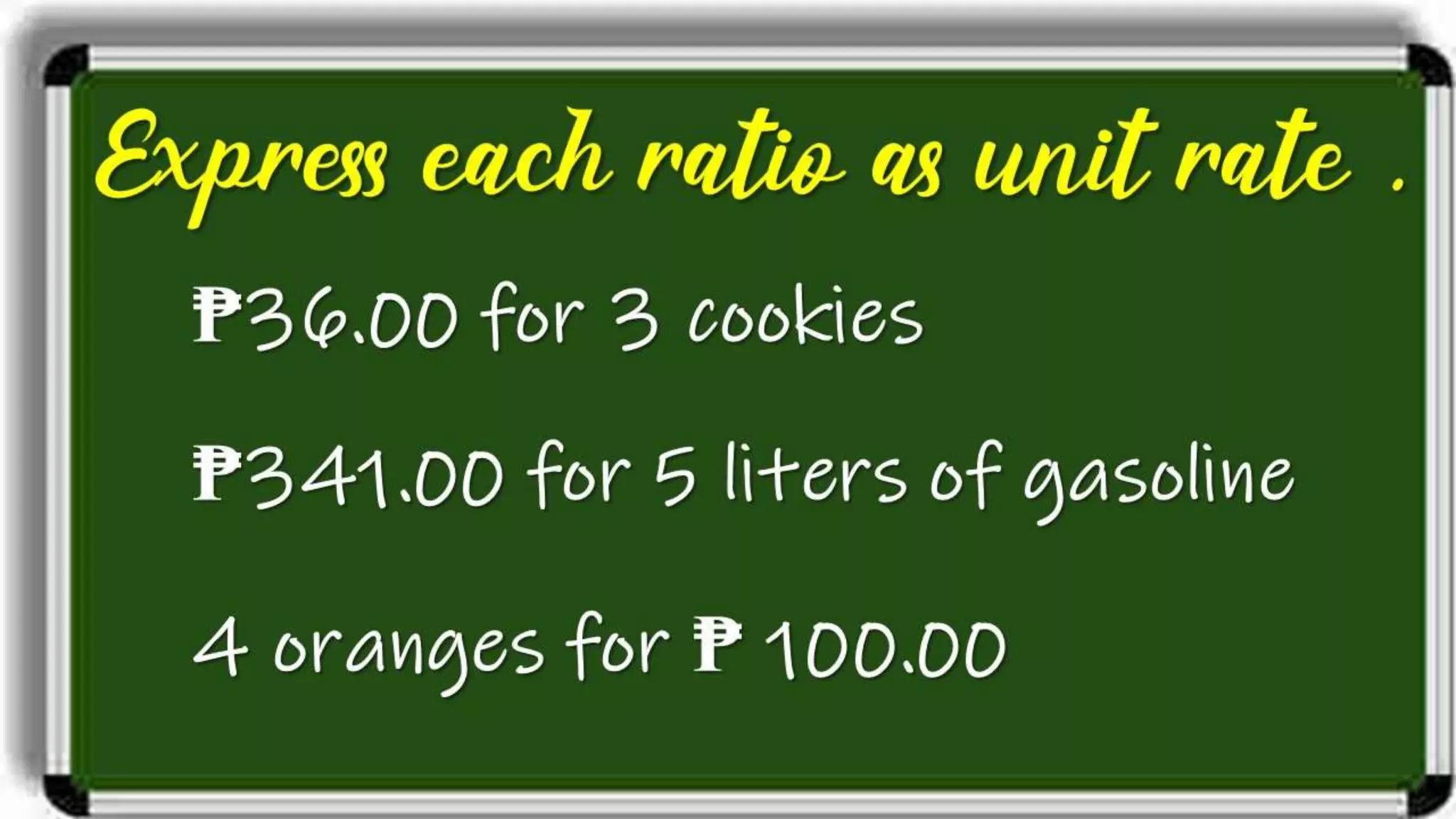 Express each ratio as unit
rate.
₱36.00 for 3 cookies
₱341.00 for 5 liters of gasoline
4 oranges for ₱ 100.00
 