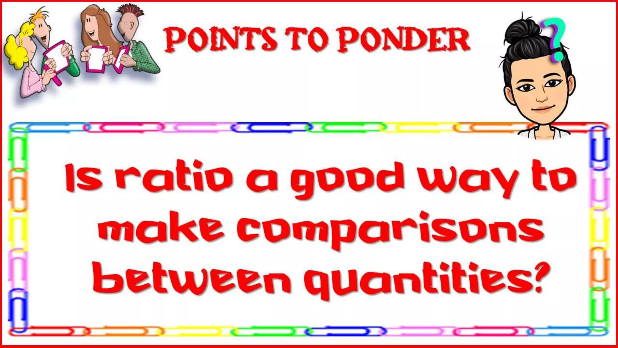 Is ratio a good way to
make comparisons
between quantities?
Points to Ponder
 