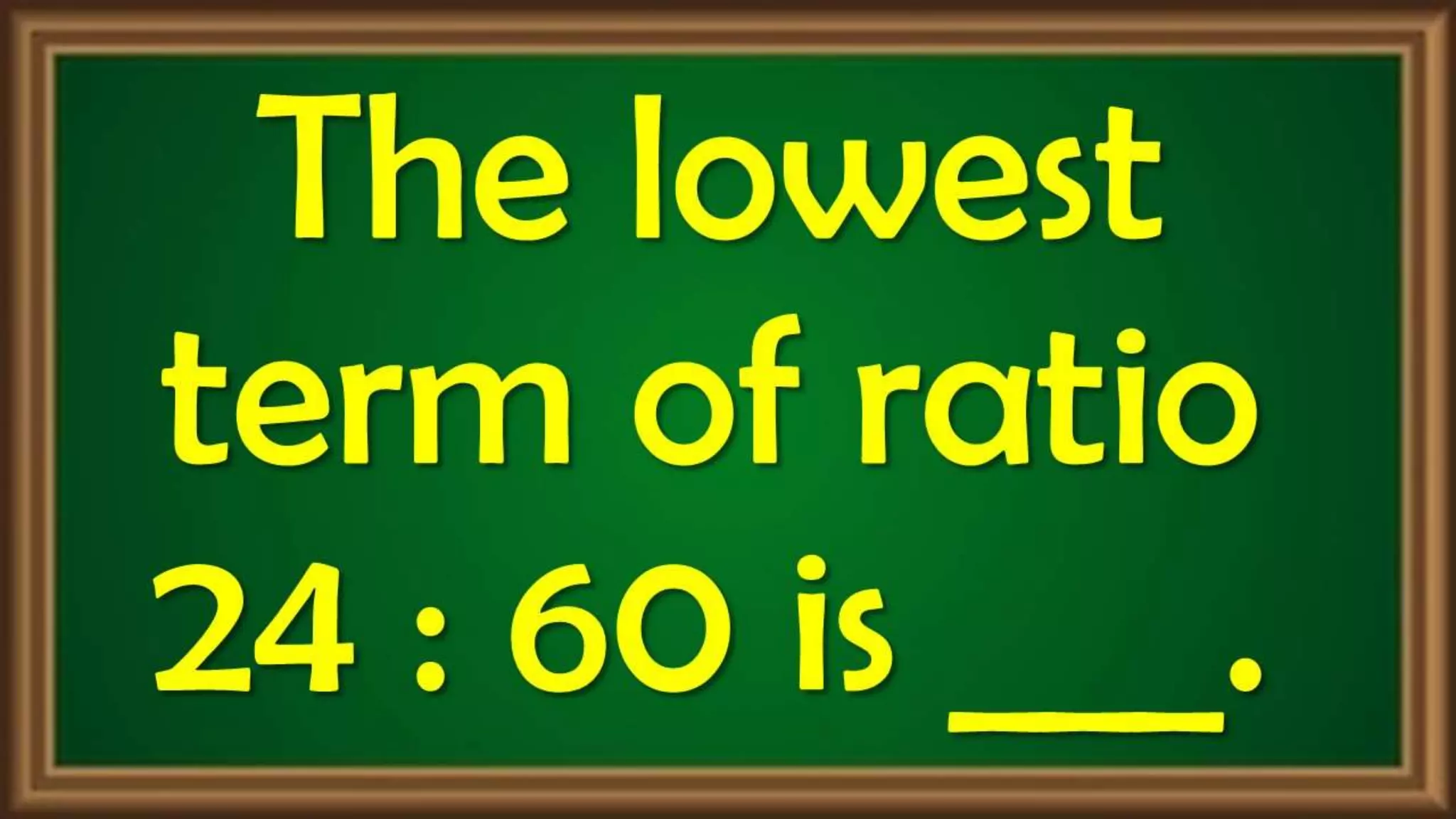 The lowest
term of ratio
24 : 60 is ___.
 