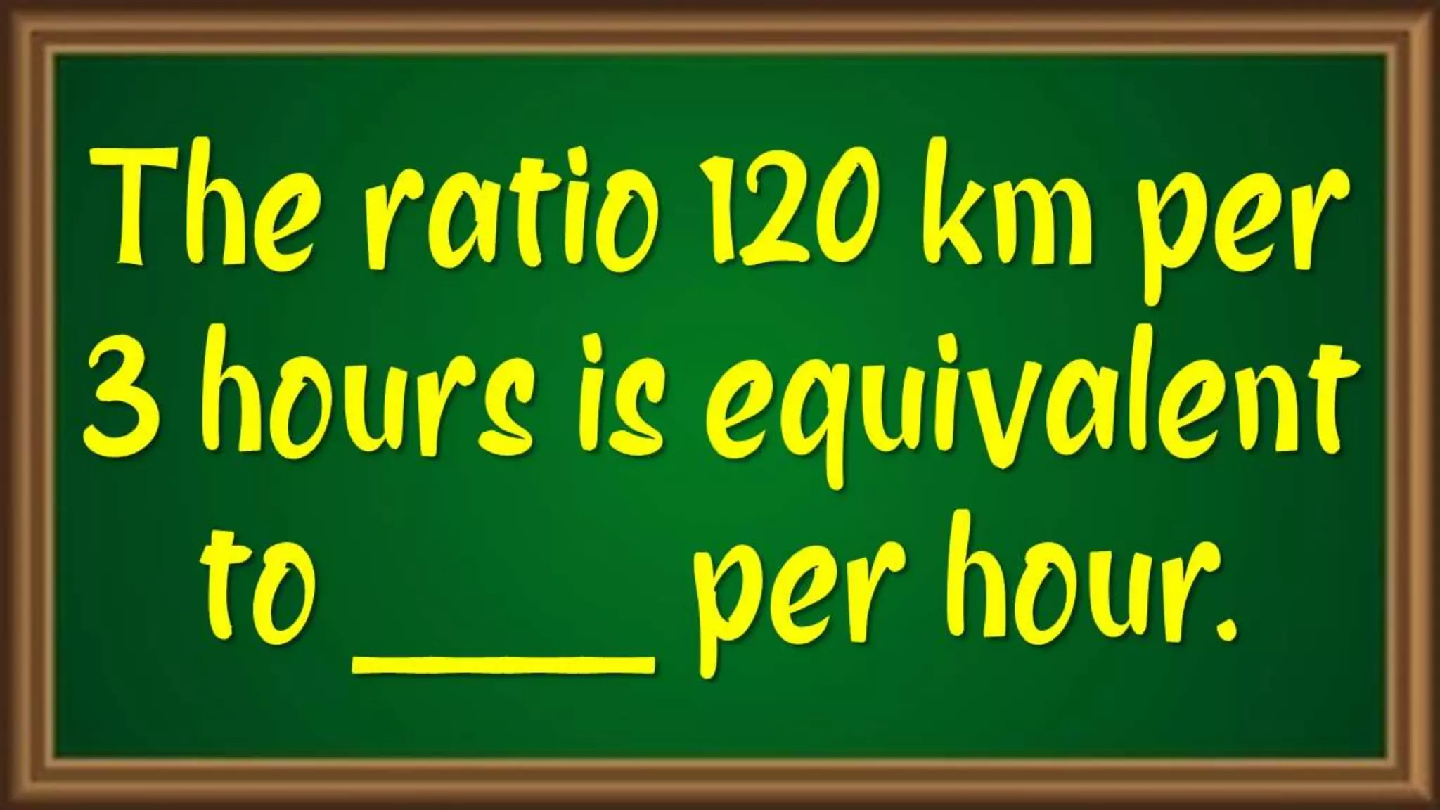 The ratio 120
km per 3 hours
is equivalent to
____ per hour.
 