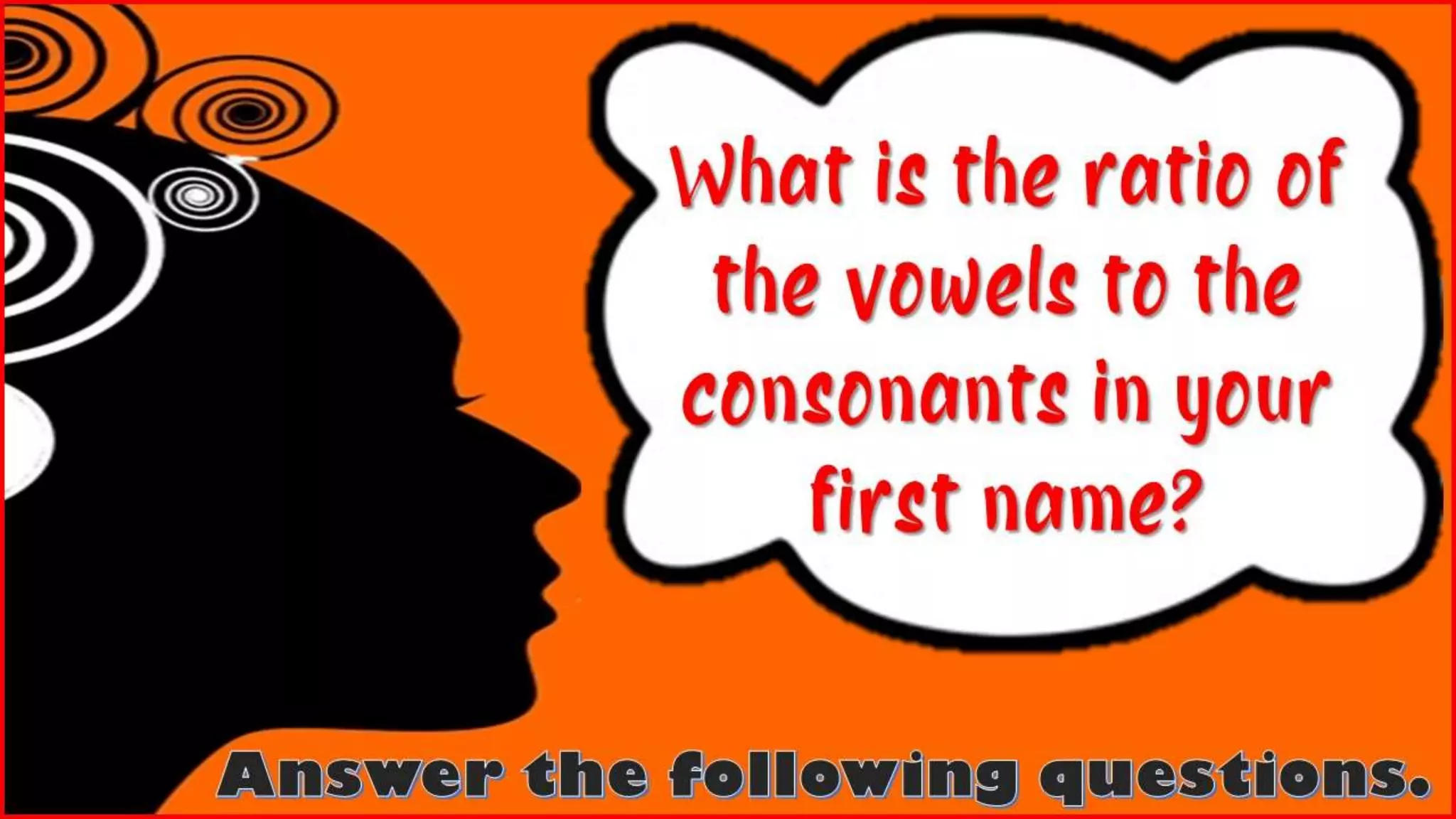 What is the ratio of
the vowels to the
consonants in your
first name?
 