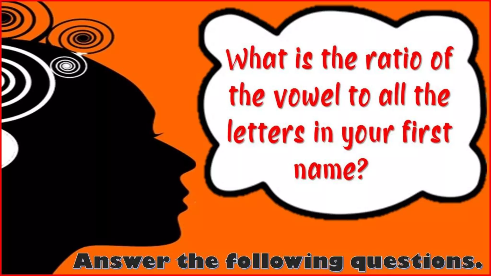 What is the ratio of
the vowel to all the
letters in your first
name?
 