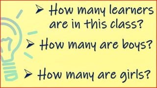  How many are boys?
 How many are girls?
 How many learners
are in this class?
 
