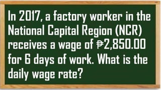 In 2017, a factory
worker in the National
Capital Region (NCR)
receives a wage of
₱2,850.00 for 6 days
of work. What is the
 