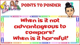 When is it not
advantageous to compare?
When is it harmful?
Points to Ponder
 