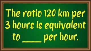The ratio 120
km per 3 hours
is equivalent to
____ per hour.
 