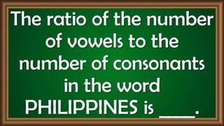 The ratio of the number
of vowels to the
number of consonants
in the word
PHILIPPINES is ____.
 