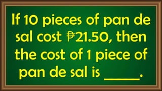 If 10 pieces of pan de
sal cost ₱21.50, then
the cost of 1 piece of
pan de sal is _____.
 