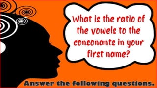 What is the ratio of
the vowels to the
consonants in your
first name?
 