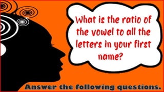 What is the ratio of
the vowel to all the
letters in your first
name?
 