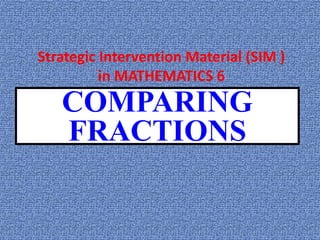 COMPARING
FRACTIONS
Strategic Intervention Material (SIM )
in MATHEMATICS 6
 