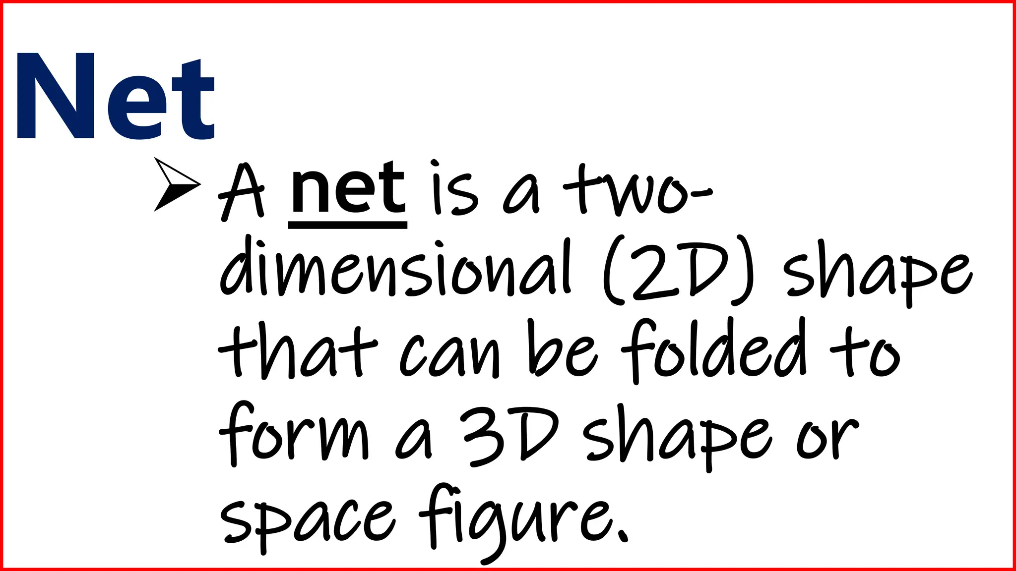 Net
A net is a two-
dimensional (2D) shape
that can be folded to
form a 3D shape or
space figure.
 