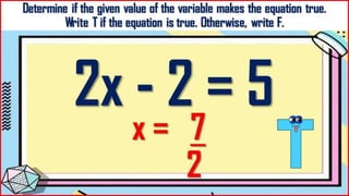 Determine if the given value of the variable makes the
equation true.
Write T if the equation is true. Otherwise, write F.
2x - 2 = 5
x = 7
2
 