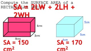 Compute the SURFACE AREA of a
RECTANGULAR PRISM.
SA = 2LW + 2LH +
2WH
SA = 150
2
SA = 170
2
 