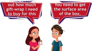 How do I find
out how much
gift-wrap I need
to buy for this
box?
You need to get
the surface area
of the box.
 