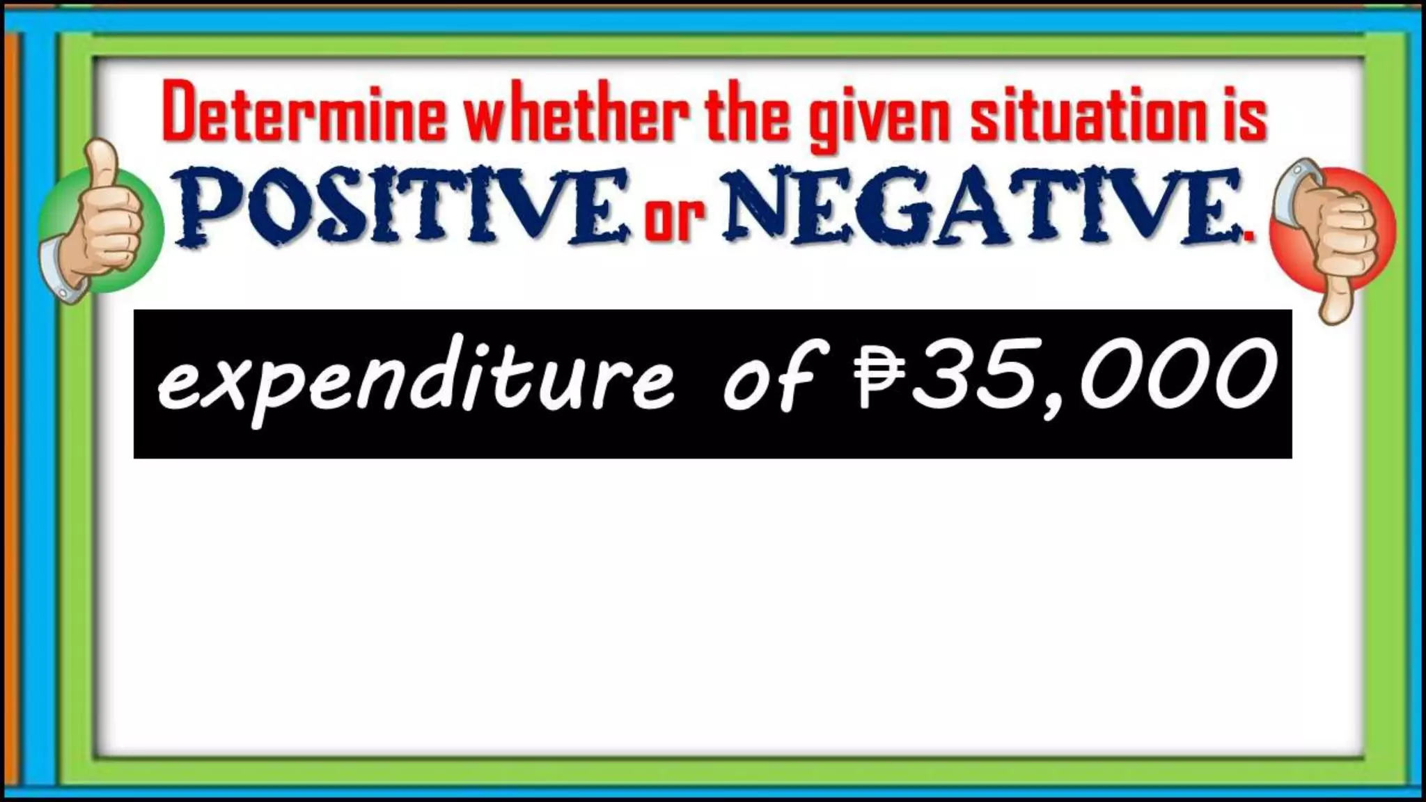 expenditure of ₱35,000
Determine whether the given
situation is positive or
negative.
 