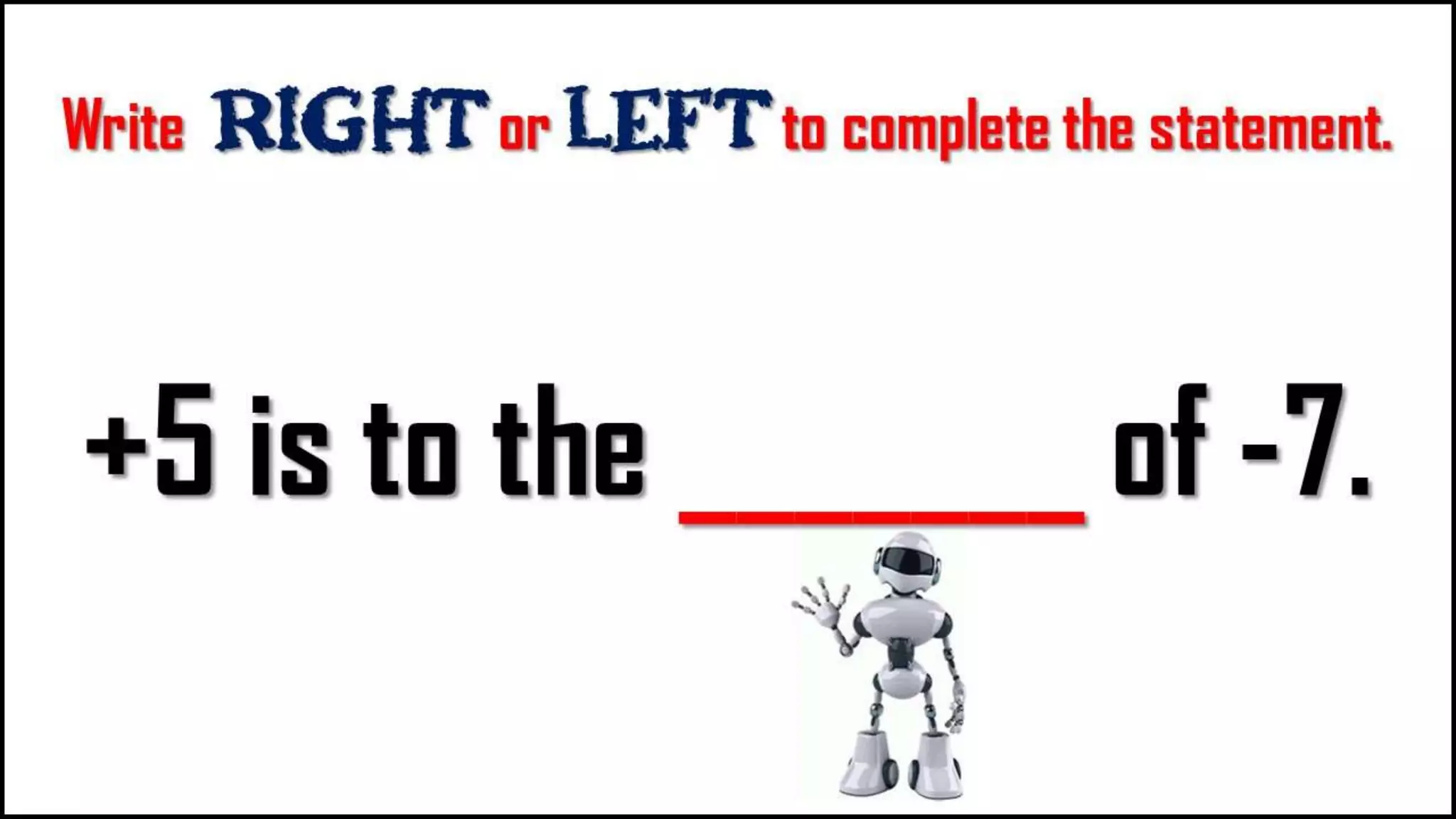 Write Right or LEFT to complete the
statement.
+5 is to the _______
of -7.
 