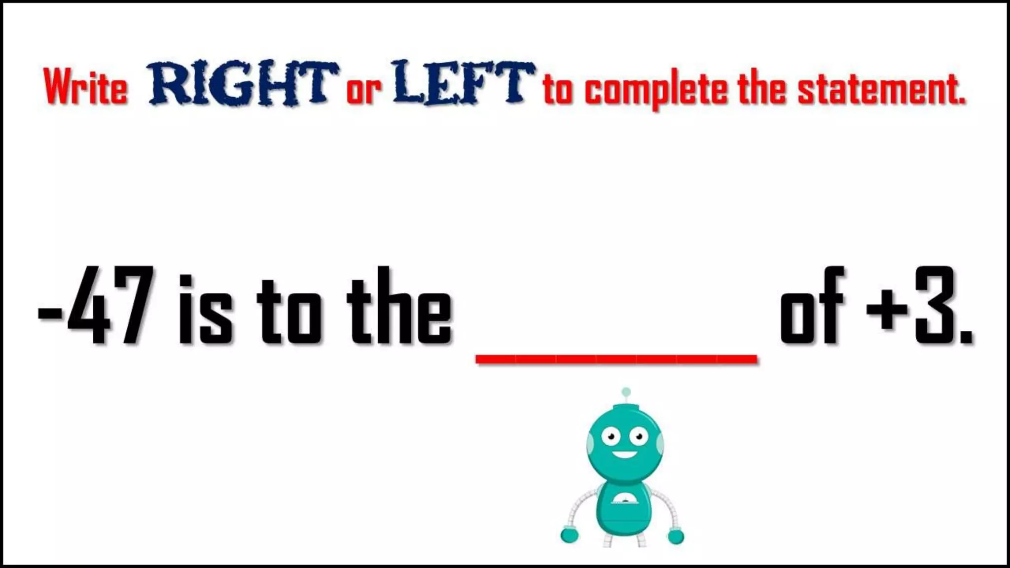 Write Right or LEFT to complete the
statement.
-47 is to the
_______ of +3.
 