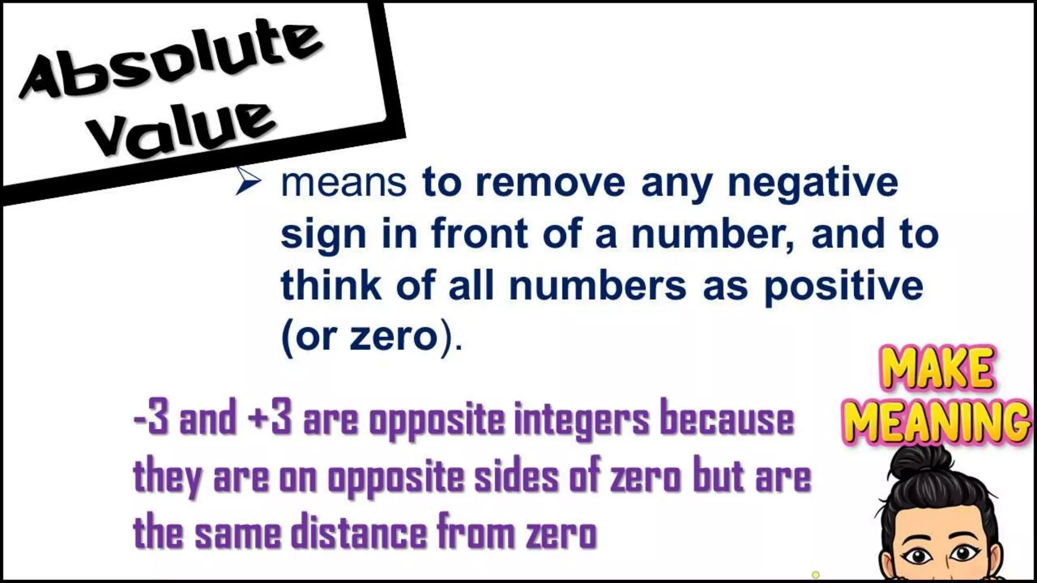 -3 and +3 are opposite integers
because they are on opposite
sides of zero but are the same
 means to remove any negative
sign in front of a number, and to
think of all numbers as positive
(or zero).
 