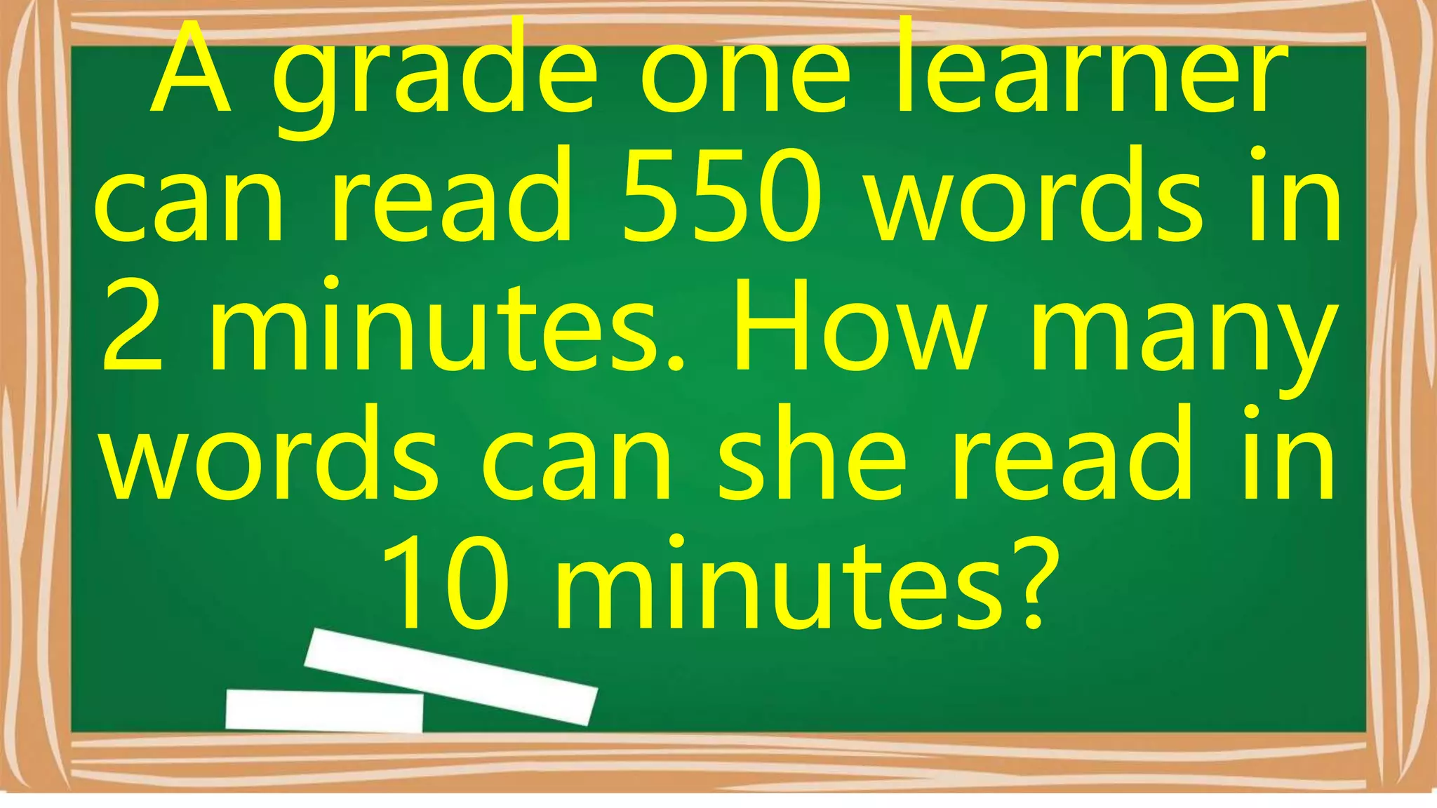 A grade one learner
can read 550 words in
2 minutes. How many
words can she read in
10 minutes?
 