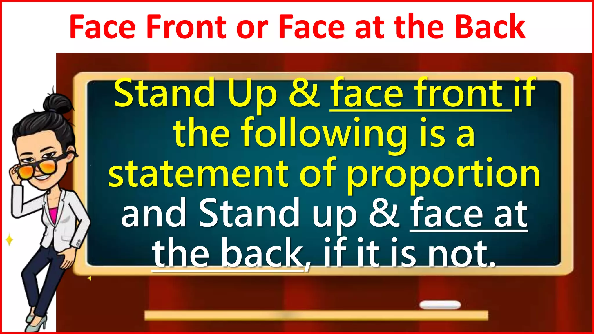 Face Front or Face at the Back
Stand Up & face front if
the following is a
statement of proportion
and Stand up & face at
the back, if it is not.
 