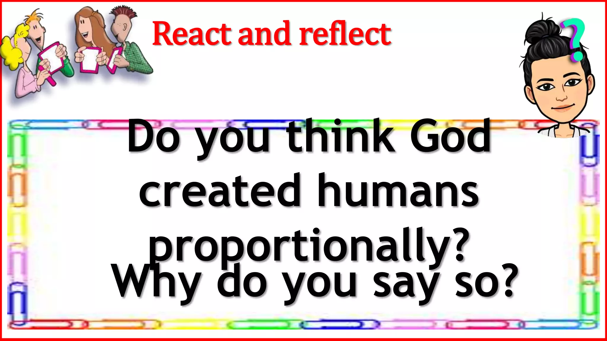 Do you think God
created humans
proportionally?
React and reflect
Why do you say so?
 