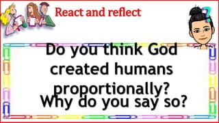 Do you think God
created humans
proportionally?
React and reflect
Why do you say so?
 