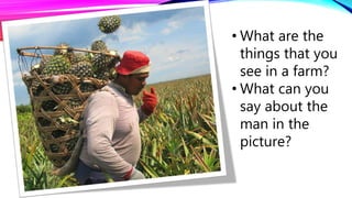 • What are the
things that you
see in a farm?
• What can you
say about the
man in the
picture?
 