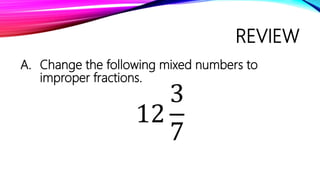 REVIEW
A. Change the following mixed numbers to
improper fractions.
12
3
7
 