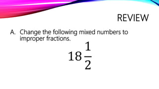 REVIEW
A. Change the following mixed numbers to
improper fractions.
18
1
2
 