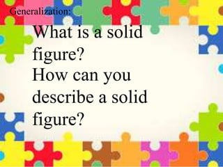 What is a solid
figure?
Generalization:
How can you
describe a solid
figure?
 